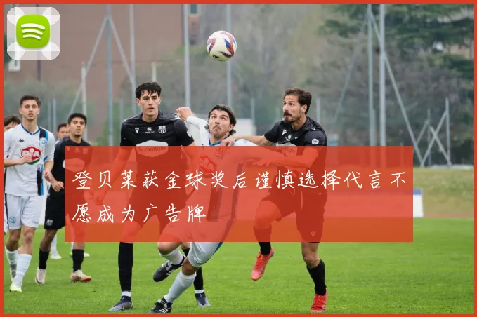 登贝莱获金球奖后谨慎选择代言不愿成为广告牌