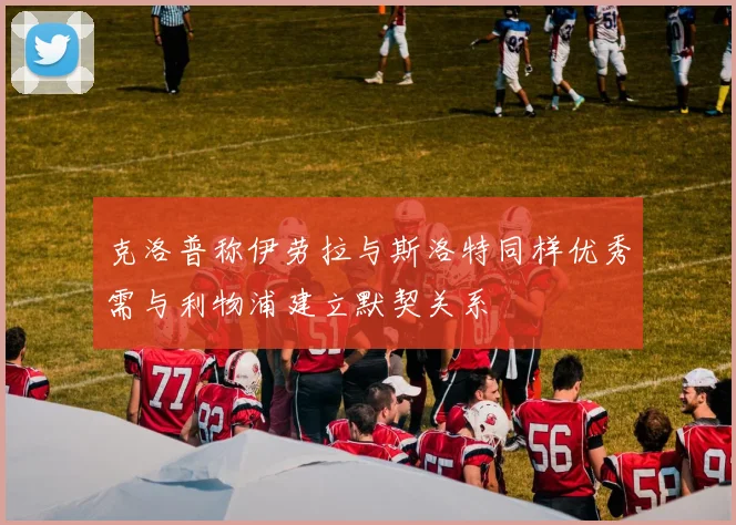 克洛普称伊劳拉与斯洛特同样优秀需与利物浦建立默契关系