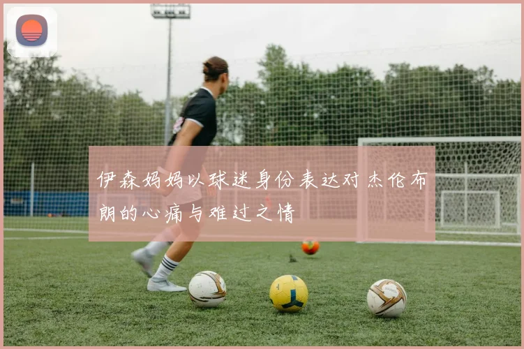 伊森妈妈以球迷身份表达对杰伦布朗的心痛与难过之情