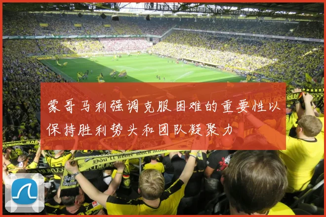 蒙哥马利强调克服困难的重要性以保持胜利势头和团队凝聚力