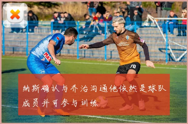 纳斯确认与乔治沟通他依然是球队成员并可参与训练