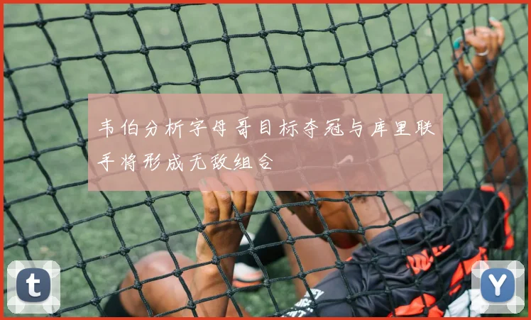 韦伯分析字母哥目标夺冠与库里联手将形成无敌组合