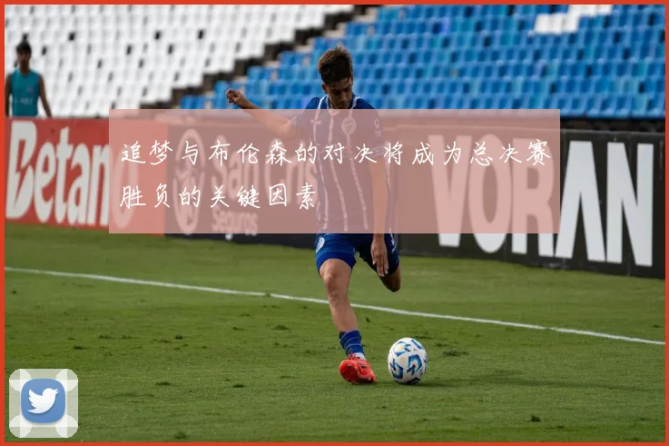 追梦与布伦森的对决将成为总决赛胜负的关键因素