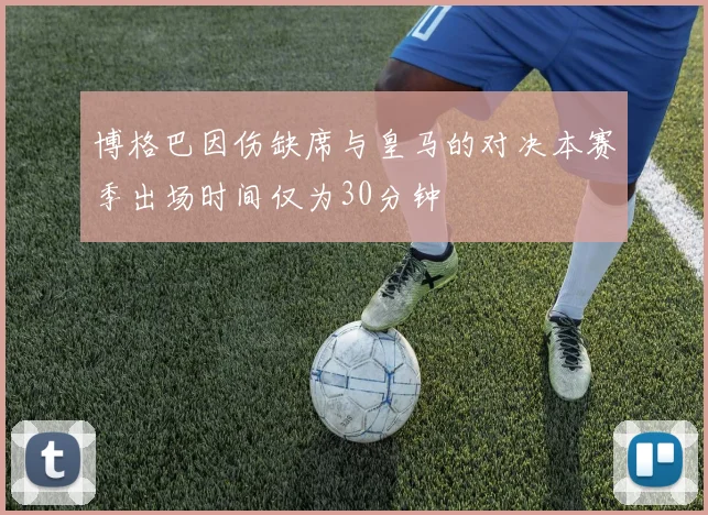 博格巴因伤缺席与皇马的对决本赛季出场时间仅为30分钟