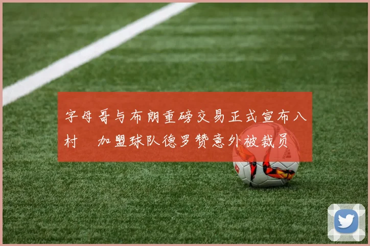 字母哥与布朗重磅交易正式宣布八村塁加盟球队德罗赞意外被裁员
