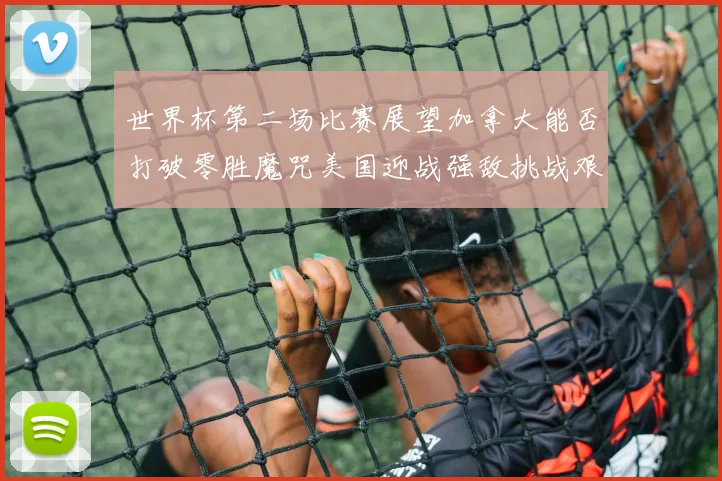 世界杯第二场比赛展望加拿大能否打破零胜魔咒美国迎战强敌挑战艰巨