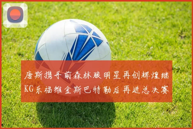 唐斯携手前森林狼明星再创辉煌继KG乐福维金斯巴特勒后再进总决赛