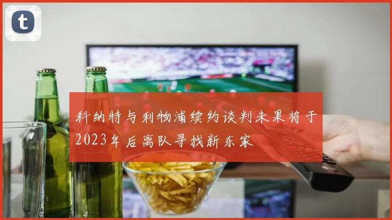 科纳特与利物浦续约谈判未果将于2023年后离队寻找新东家