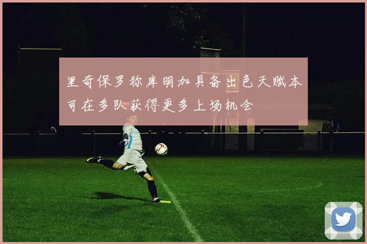 里奇保罗称库明加具备出色天赋本可在多队获得更多上场机会