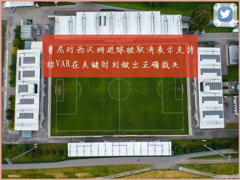 鲁尼对西汉姆进球被取消表示支持称VAR在关键时刻做出正确裁决