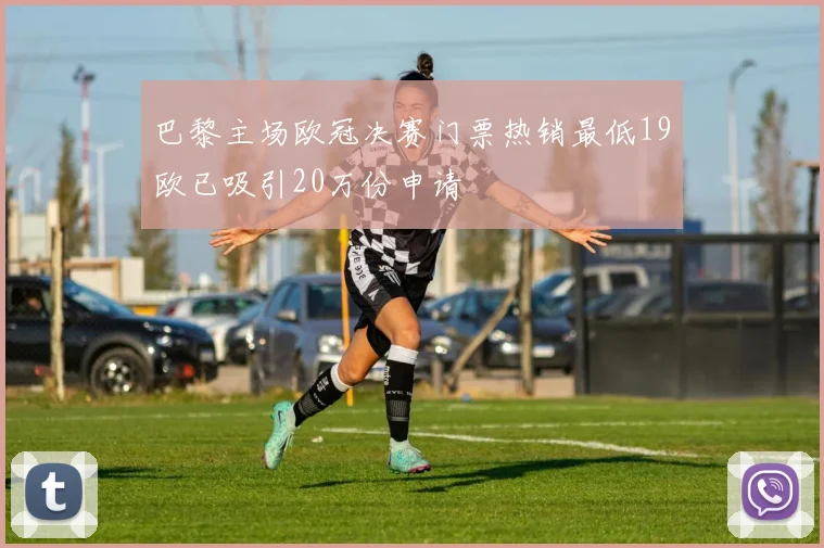 巴黎主场欧冠决赛门票热销最低19欧已吸引20万份申请