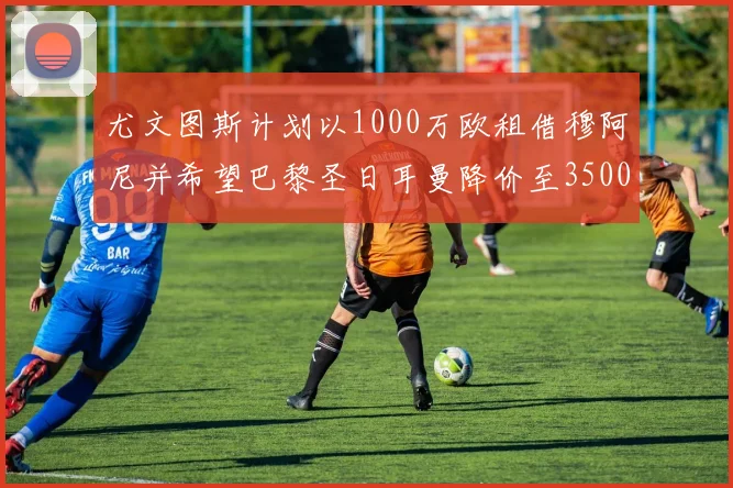 尤文图斯计划以1000万欧租借穆阿尼并希望巴黎圣日耳曼降价至3500万