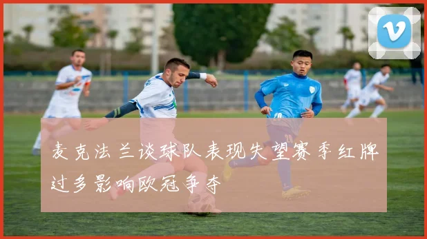 麦克法兰谈球队表现失望赛季红牌过多影响欧冠争夺