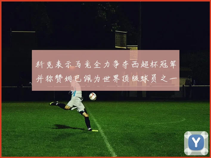 科克表示马竞全力争夺西超杯冠军并称赞姆巴佩为世界顶级球员之一