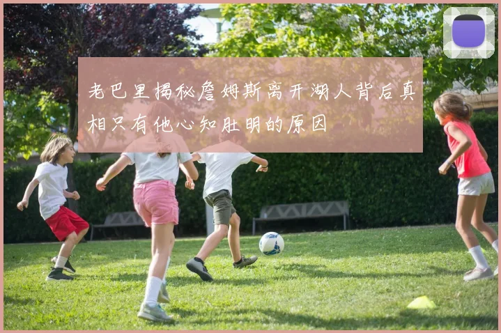 老巴里揭秘詹姆斯离开湖人背后真相只有他心知肚明的原因