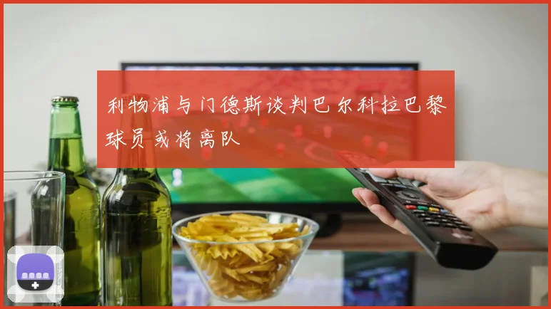 利物浦与门德斯谈判巴尔科拉巴黎球员或将离队