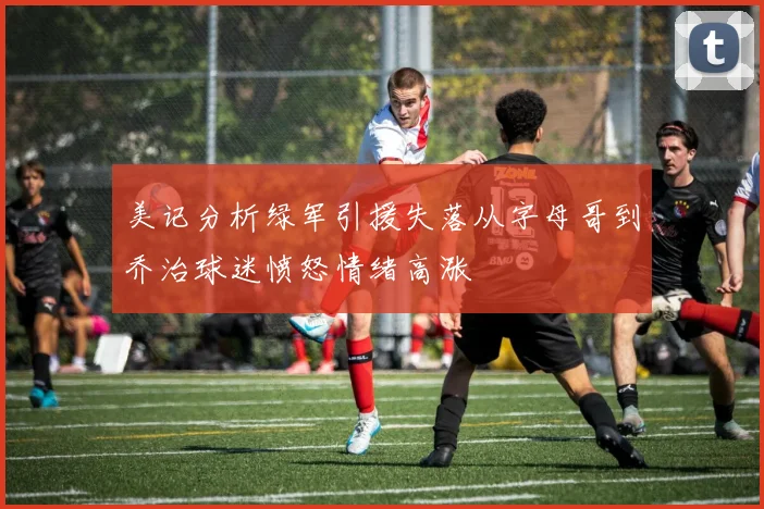 美记分析绿军引援失落从字母哥到乔治球迷愤怒情绪高涨