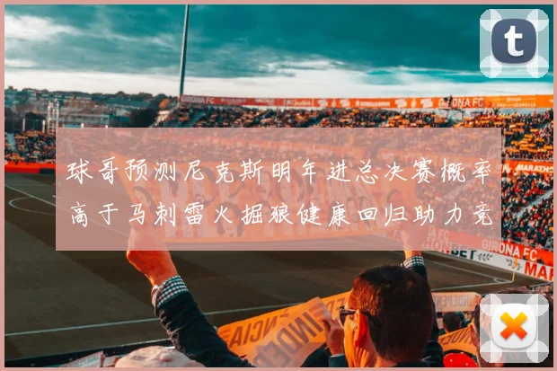 球哥预测尼克斯明年进总决赛概率高于马刺雷火掘狼健康回归助力竞争