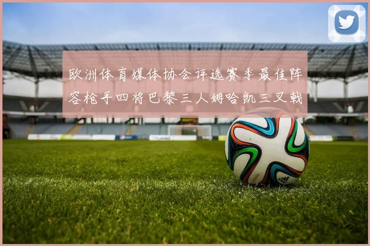 欧洲体育媒体协会评选赛季最佳阵容枪手四将巴黎三人姆哈凯三叉戟引关注