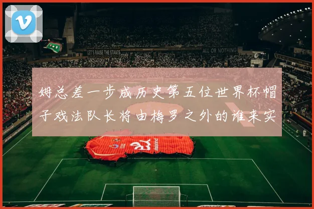 姆总差一步成历史第五位世界杯帽子戏法队长将由梅罗之外的谁来实现
