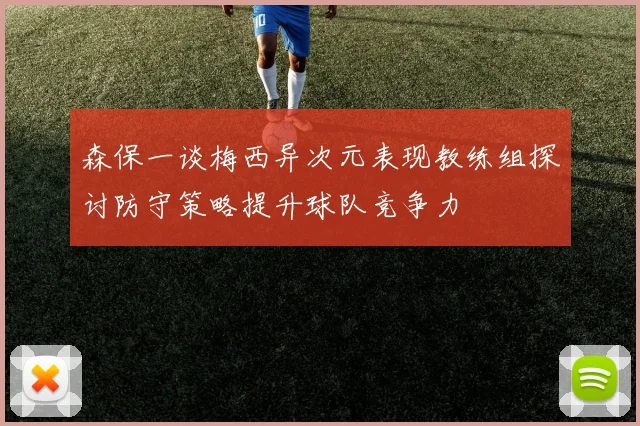 森保一谈梅西异次元表现教练组探讨防守策略提升球队竞争力