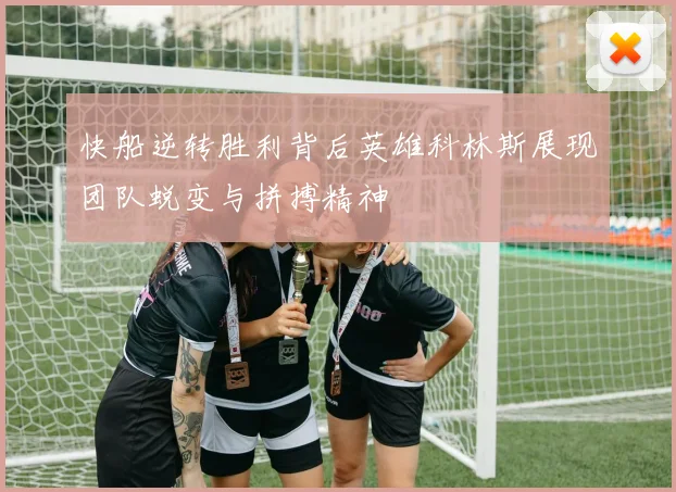 快船逆转胜利背后英雄科林斯展现团队蜕变与拼搏精神