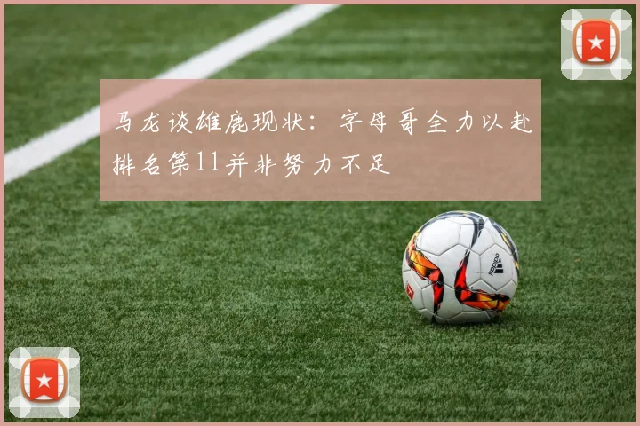 马龙谈雄鹿现状：字母哥全力以赴排名第11并非努力不足