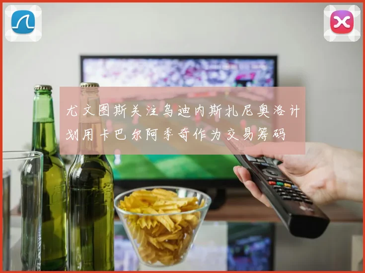 尤文图斯关注乌迪内斯扎尼奥洛计划用卡巴尔阿季奇作为交易筹码
