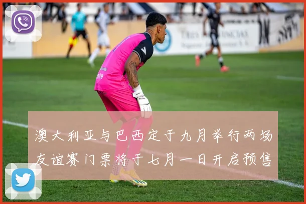 澳大利亚与巴西定于九月举行两场友谊赛门票将于七月一日开启预售