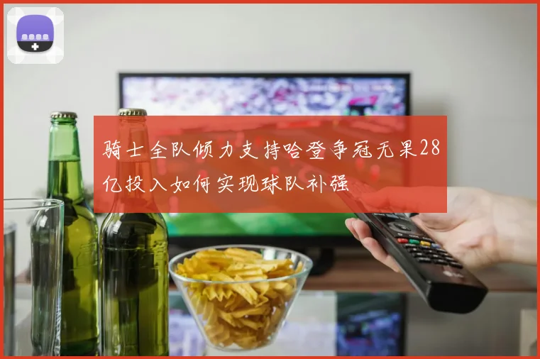 骑士全队倾力支持哈登争冠无果28亿投入如何实现球队补强