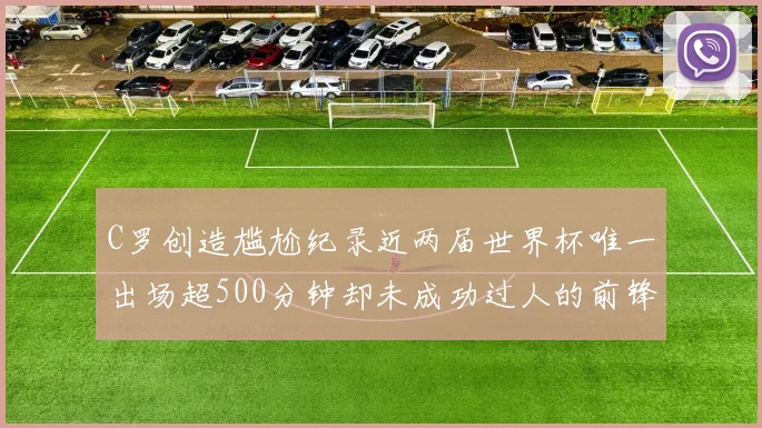 C罗创造尴尬纪录近两届世界杯唯一出场超500分钟却未成功过人的前锋