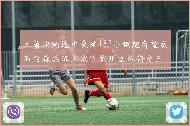 火箭次轮选中桑顿183小钢炮有望成布伦森接班人俄亥俄州立队得分王荣耀加身