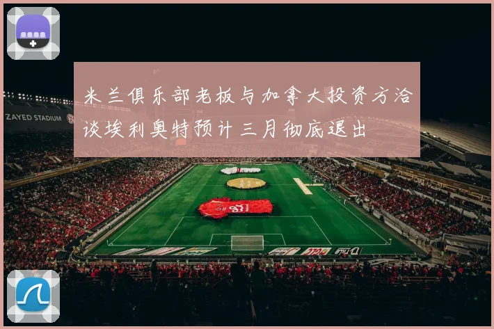 米兰俱乐部老板与加拿大投资方洽谈埃利奥特预计三月彻底退出