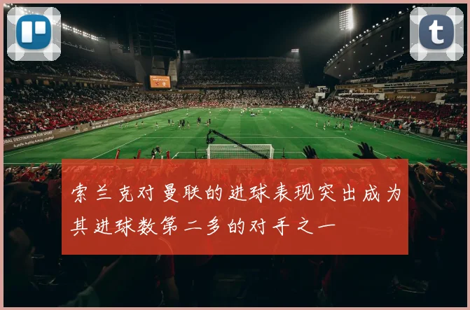 索兰克对曼联的进球表现突出成为其进球数第二多的对手之一