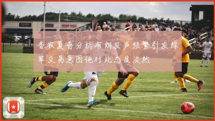 香农夏普分析布朗发声频繁引发绿军交易意图他对此态度淡然